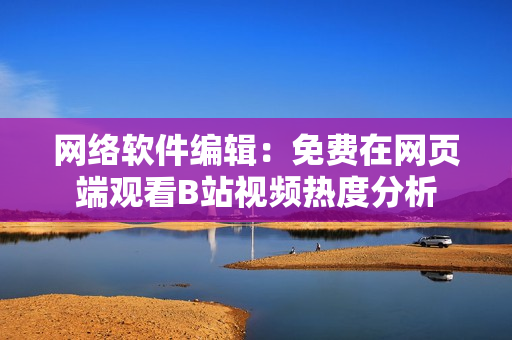 网络软件编辑：免费在网页端观看B站视频热度分析