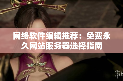 网络软件编辑推荐：免费永久网站服务器选择指南