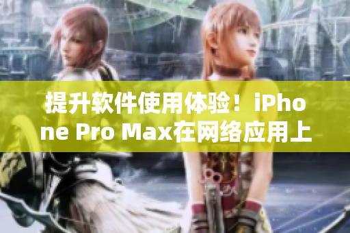 提升软件使用体验！iPhone Pro Max在网络应用上的绝佳表现