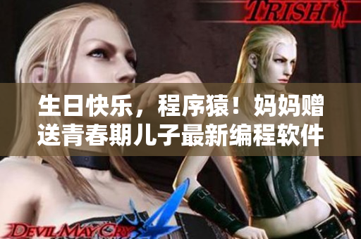 生日快乐，程序猿！妈妈赠送青春期儿子最新编程软件