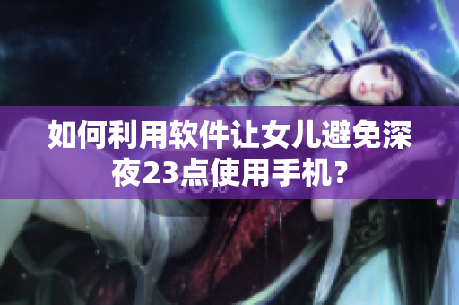 如何利用软件让女儿避免深夜23点使用手机？