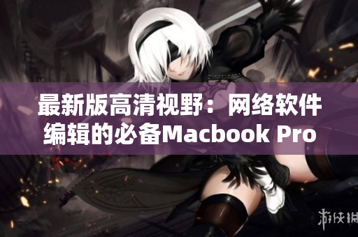 最新版高清视野：网络软件编辑的必备Macbook Pro 2021