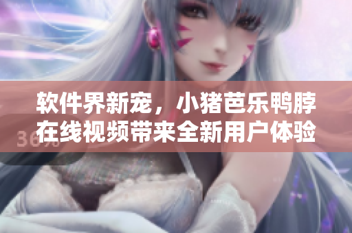 软件界新宠，小猪芭乐鸭脖在线视频带来全新用户体验