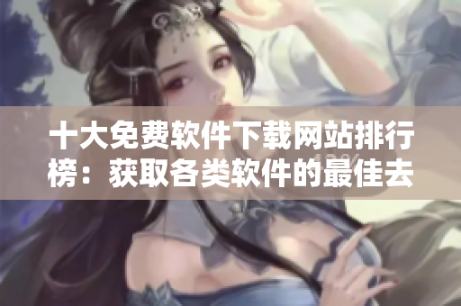 十大免费软件下载网站排行榜：获取各类软件的最佳去处