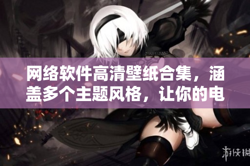 网络软件高清壁纸合集，涵盖多个主题风格，让你的电脑焕然一新