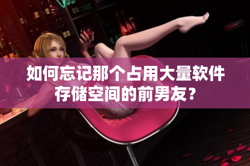 如何忘记那个占用大量软件存储空间的前男友？