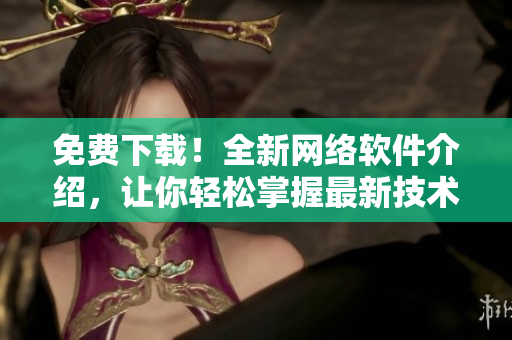免费下载！全新网络软件介绍，让你轻松掌握最新技术