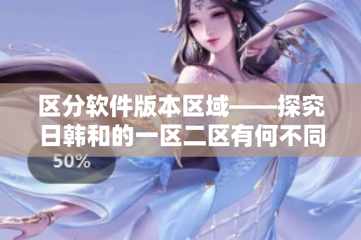 区分软件版本区域——探究日韩和的一区二区有何不同。