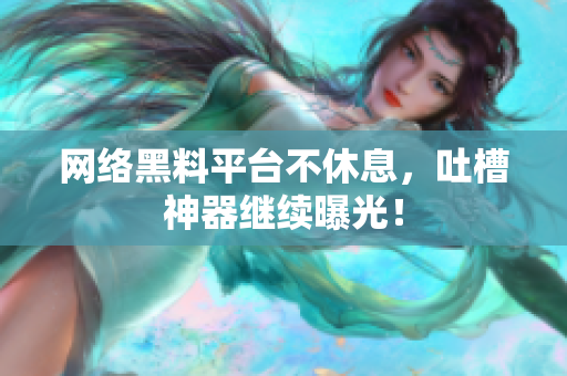 网络黑料平台不休息，吐槽神器继续曝光！