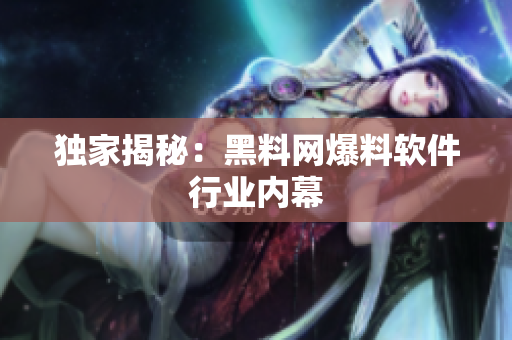 独家揭秘：黑料网爆料软件行业内幕