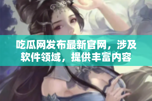 吃瓜网发布最新官网，涉及软件领域，提供丰富内容