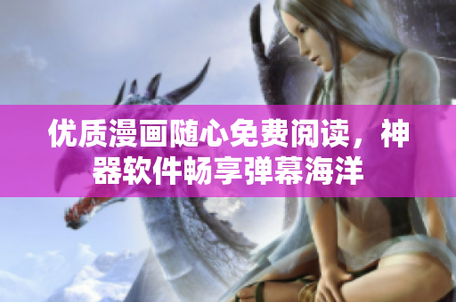 优质漫画随心免费阅读，神器软件畅享弹幕海洋