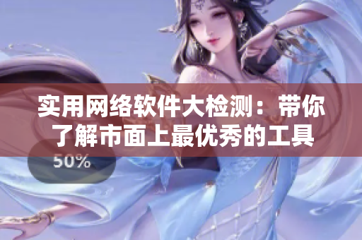 实用网络软件大检测：带你了解市面上最优秀的工具