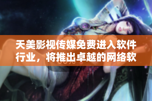 天美影视传媒免费进入软件行业，将推出卓越的网络软件！