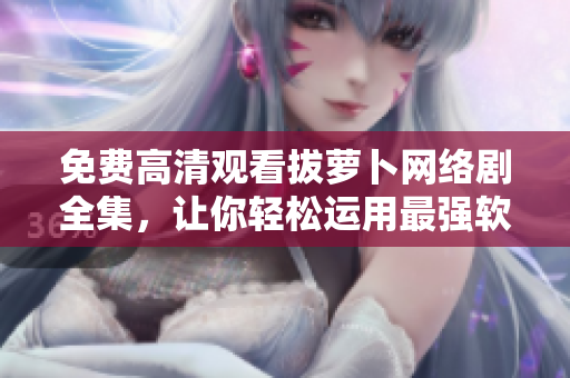 免费高清观看拔萝卜网络剧全集，让你轻松运用最强软件技巧