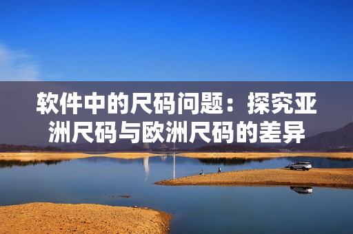 软件中的尺码问题：探究亚洲尺码与欧洲尺码的差异
