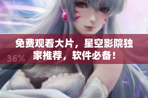 免费观看大片，星空影院独家推荐，软件必备！