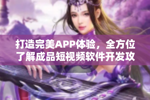 打造完美APP体验，全方位了解成品短视频软件开发攻略