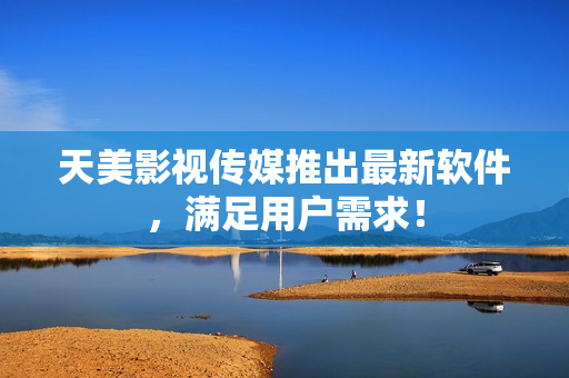 天美影视传媒推出最新软件，满足用户需求！