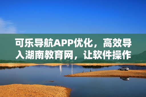 可乐导航APP优化，高效导入湖南教育网，让软件操作更流畅