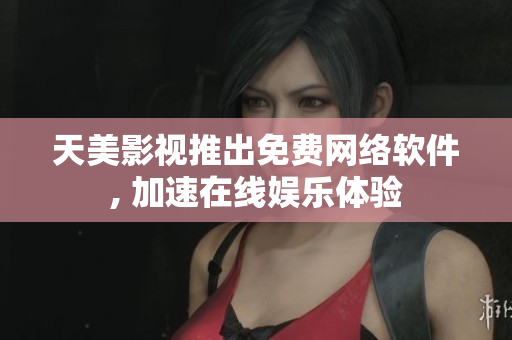 天美影视推出免费网络软件, 加速在线娱乐体验