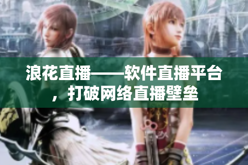 浪花直播——软件直播平台，打破网络直播壁垒