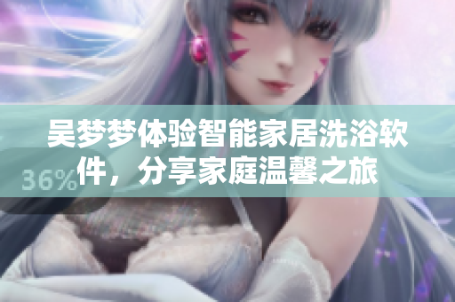 吴梦梦体验智能家居洗浴软件，分享家庭温馨之旅