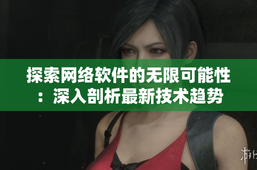 探索网络软件的无限可能性：深入剖析最新技术趋势