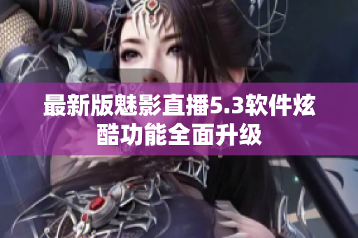 最新版魅影直播5.3软件炫酷功能全面升级