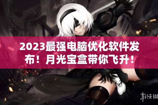 2023最强电脑优化软件发布！月光宝盒带你飞升！