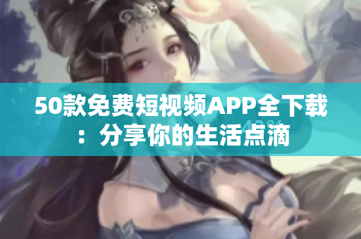 50款免费短视频APP全下载：分享你的生活点滴
