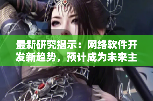 最新研究揭示：网络软件开发新趋势，预计成为未来主流