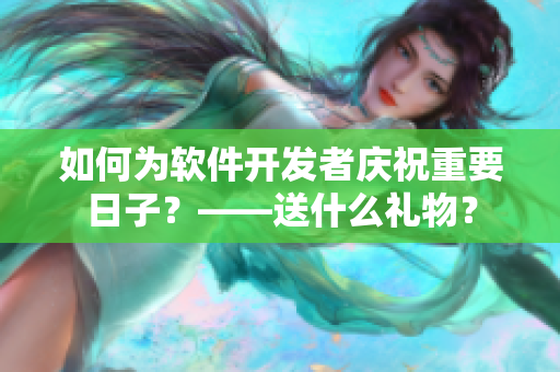 如何为软件开发者庆祝重要日子？——送什么礼物？