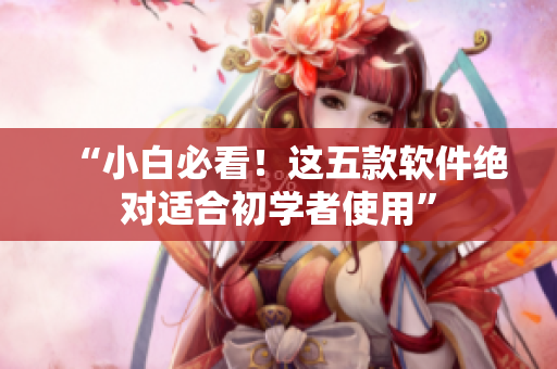 “小白必看！这五款软件绝对适合初学者使用”