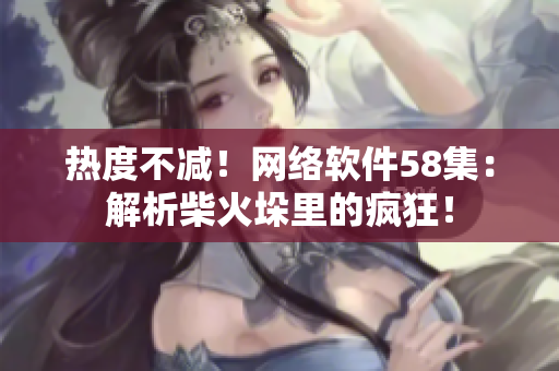 热度不减！网络软件58集：解析柴火垛里的疯狂！