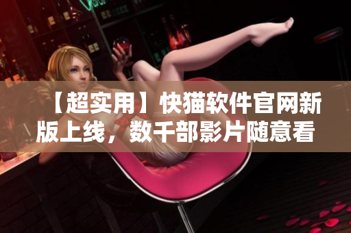 【超实用】快猫软件官网新版上线，数千部影片随意看！