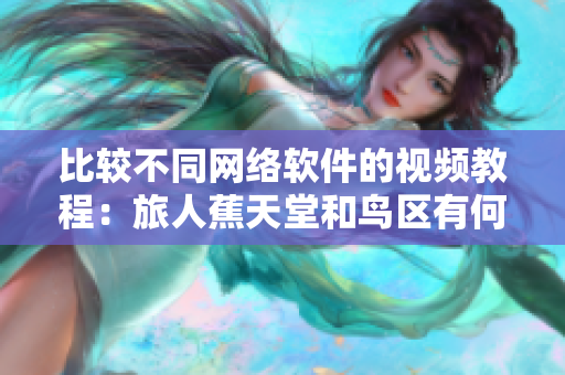 比较不同网络软件的视频教程：旅人蕉天堂和鸟区有何异同？