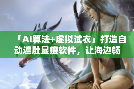 「AI算法+虚拟试衣」打造自动遮肚显瘦软件，让海边畅游无障碍