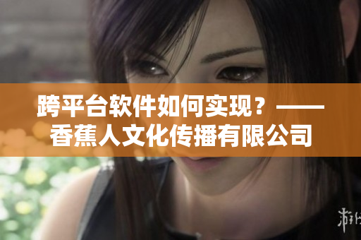 跨平台软件如何实现？——香蕉人文化传播有限公司