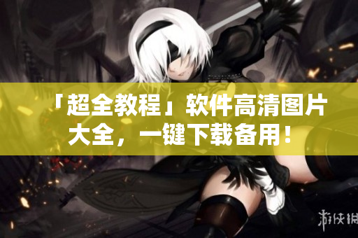 「超全教程」软件高清图片大全，一键下载备用！