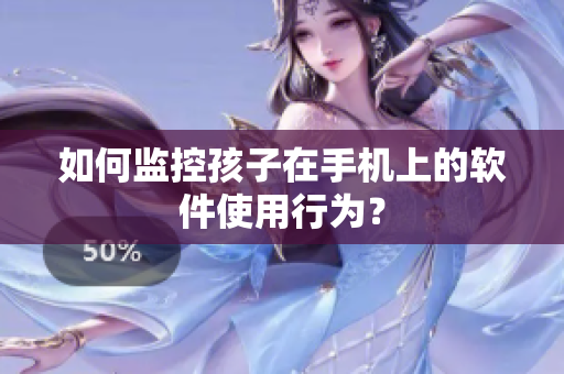 如何监控孩子在手机上的软件使用行为？