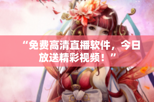 “免费高清直播软件，今日放送精彩视频！”