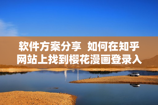 软件方案分享  如何在知乎网站上找到樱花漫画登录入口？
