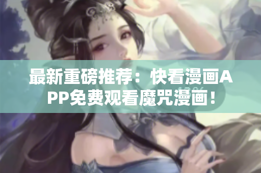 最新重磅推荐：快看漫画APP免费观看魔咒漫画！