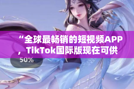 “全球最畅销的短视频APP，TikTok国际版现在可供下载”
