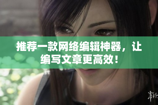 推荐一款网络编辑神器，让编写文章更高效！