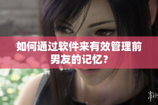 如何通过软件来有效管理前男友的记忆？