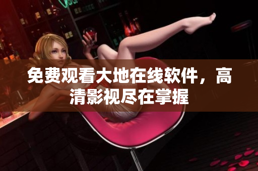 免费观看大地在线软件，高清影视尽在掌握