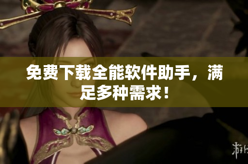 免费下载全能软件助手，满足多种需求！