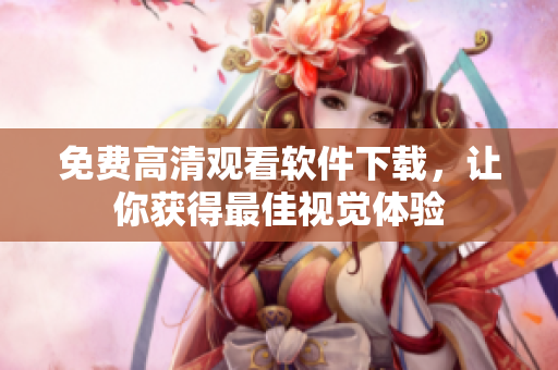 免费高清观看软件下载，让你获得最佳视觉体验